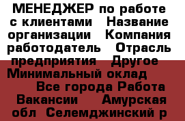 МЕНЕДЖЕР по работе с клиентами › Название организации ­ Компания-работодатель › Отрасль предприятия ­ Другое › Минимальный оклад ­ 35 000 - Все города Работа » Вакансии   . Амурская обл.,Селемджинский р-н